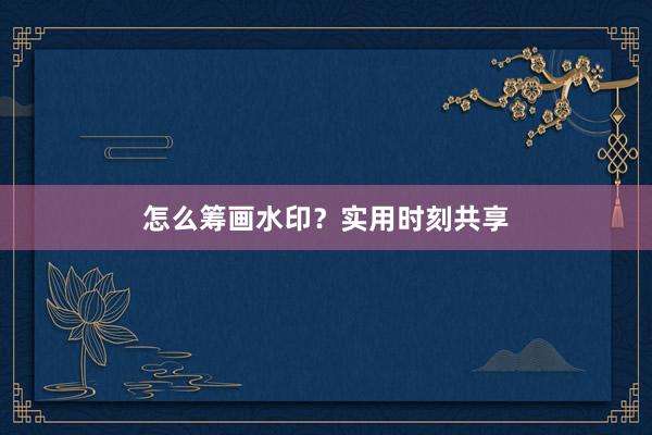 怎么筹画水印？实用时刻共享